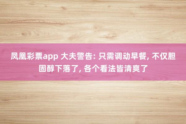凤凰彩票app 大夫警告: 只需调动早餐， 不仅胆固醇下落了， 各个看法皆清爽了