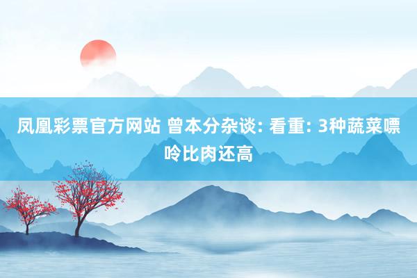 凤凰彩票官方网站 曾本分杂谈: 看重: 3种蔬菜嘌呤比肉还高