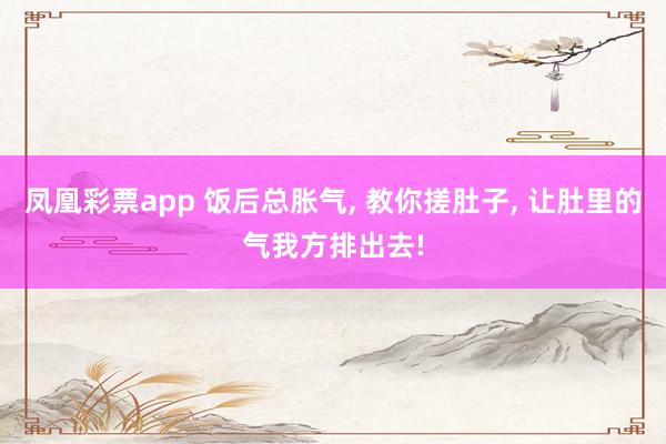 凤凰彩票app 饭后总胀气， 教你搓肚子， 让肚里的气我方排出去!