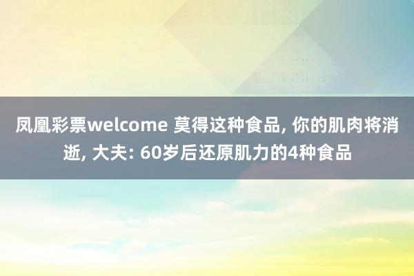 凤凰彩票welcome 莫得这种食品， 你的肌肉将消逝， 大夫: 60岁后还原肌力的4种食品