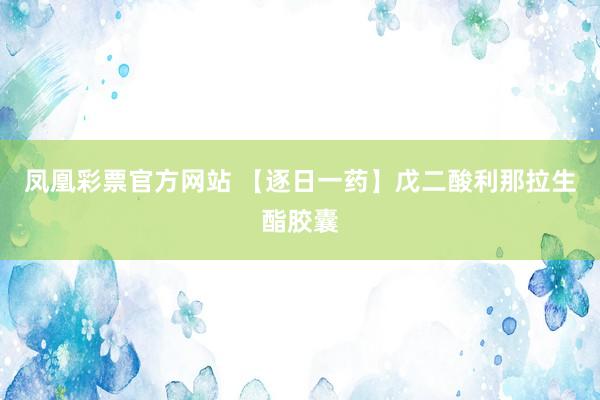 凤凰彩票官方网站 【逐日一药】戊二酸利那拉生酯胶囊