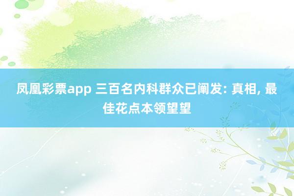 凤凰彩票app 三百名内科群众已阐发: 真相， 最佳花点本领望望
