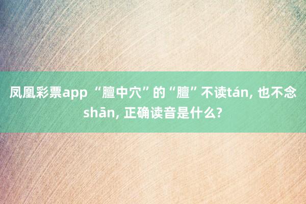 凤凰彩票app “膻中穴”的“膻”不读tán， 也不念shān， 正确读音是什么?