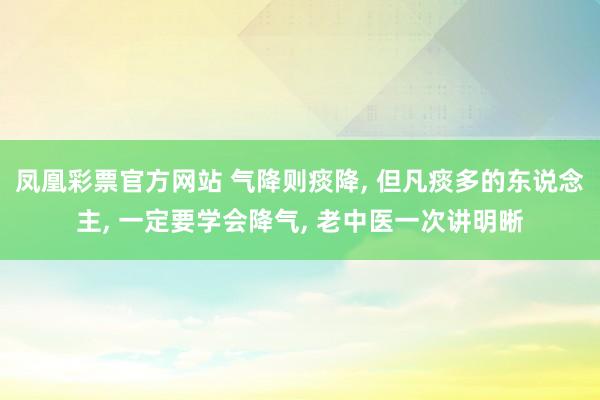 凤凰彩票官方网站 气降则痰降， 但凡痰多的东说念主， 一定要学会降气， 老中医一次讲明晰