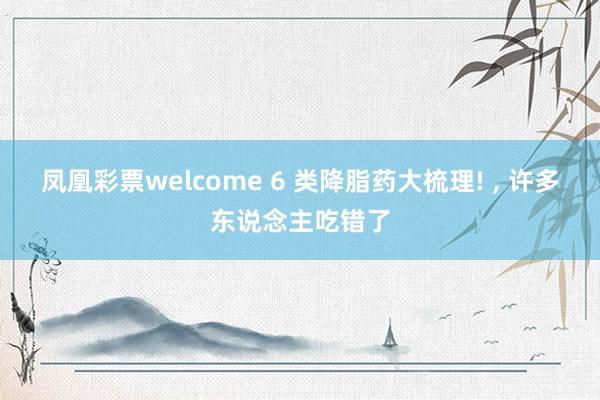 凤凰彩票welcome 6 类降脂药大梳理! ， 许多东说念主吃错了
