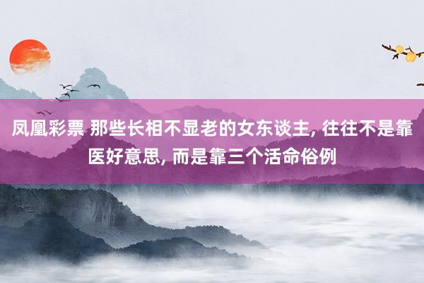 凤凰彩票 那些长相不显老的女东谈主， 往往不是靠医好意思， 而是靠三个活命俗例