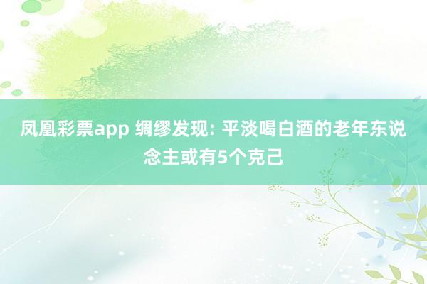 凤凰彩票app 绸缪发现: 平淡喝白酒的老年东说念主或有5个克己