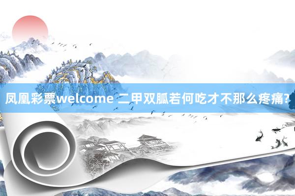 凤凰彩票welcome 二甲双胍若何吃才不那么疼痛?