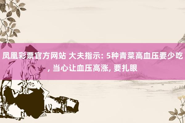 凤凰彩票官方网站 大夫指示: 5种青菜高血压要少吃， 当心让血压高涨， 要扎眼