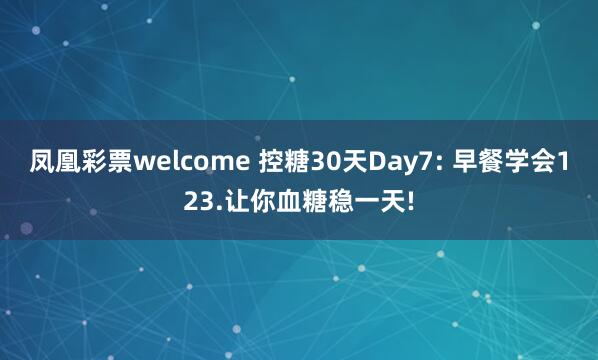凤凰彩票welcome 控糖30天Day7: 早餐学会123.让你血糖稳一天!