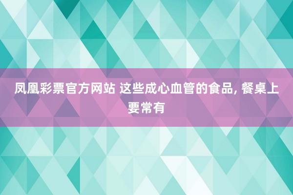 凤凰彩票官方网站 这些成心血管的食品， 餐桌上要常有