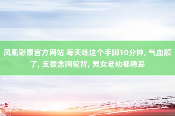 凤凰彩票官方网站 每天练这个手脚10分钟， 气血顺了， 支援含胸驼背， 男女老幼都稳妥