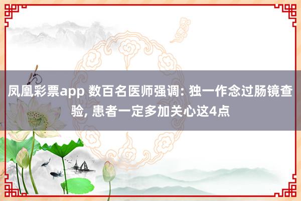 凤凰彩票app 数百名医师强调: 独一作念过肠镜查验， 患者一定多加关心这4点