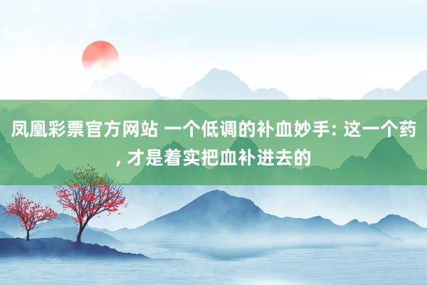 凤凰彩票官方网站 一个低调的补血妙手: 这一个药， 才是着实把血补进去的