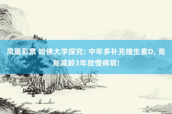 凤凰彩票 哈佛大学探究: 中年多补充维生素D， 竟能减龄3年放慢病弱!
