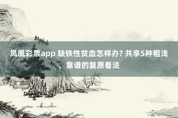 凤凰彩票app 缺铁性贫血怎样办? 共享5种粗浅、靠谱的复原看法