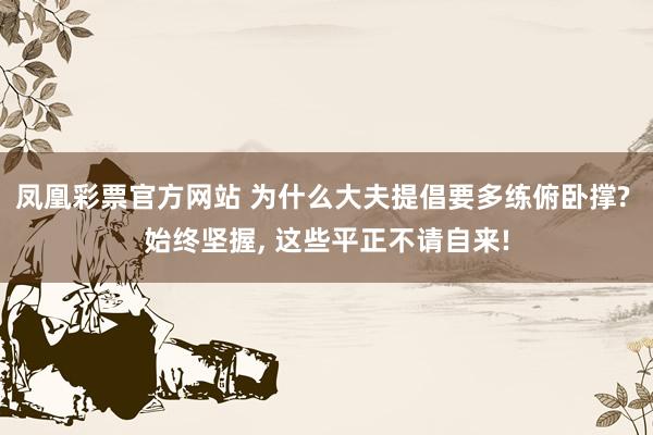 凤凰彩票官方网站 为什么大夫提倡要多练俯卧撑? 始终坚握， 这些平正不请自来!