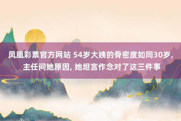 凤凰彩票官方网站 54岁大姨的骨密度如同30岁， 主任问她原因， 她坦言作念对了这三件事