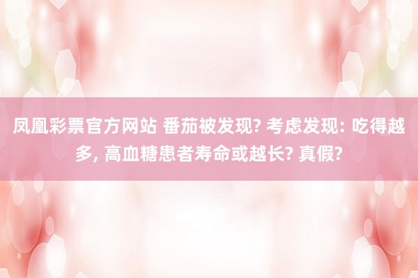 凤凰彩票官方网站 番茄被发现? 考虑发现: 吃得越多， 高血糖患者寿命或越长? 真假?