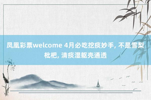 凤凰彩票welcome 4月必吃挖痰妙手， 不是雪梨枇杷， 清痰湿躯壳通透