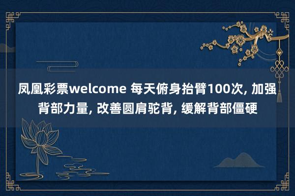 凤凰彩票welcome 每天俯身抬臂100次， 加强背部力量， 改善圆肩驼背， 缓解背部僵硬