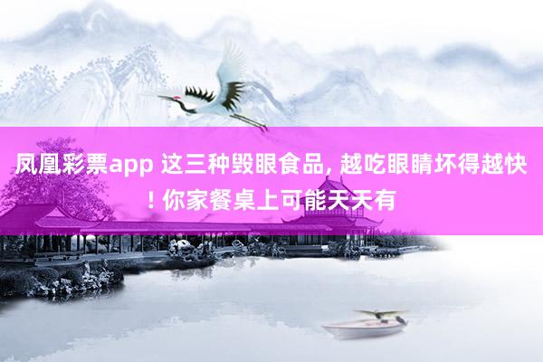 凤凰彩票app 这三种毁眼食品， 越吃眼睛坏得越快! 你家餐桌上可能天天有