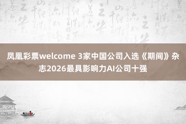 凤凰彩票welcome 3家中国公司入选《期间》杂志2026最具影响力AI公司十强