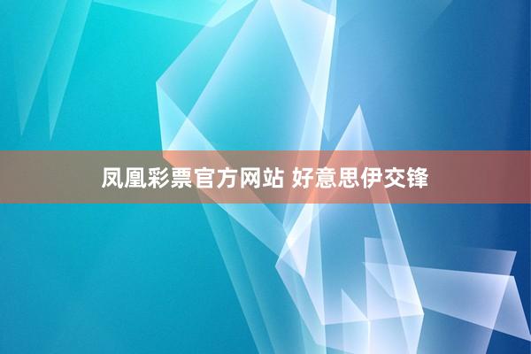 凤凰彩票官方网站 好意思伊交锋