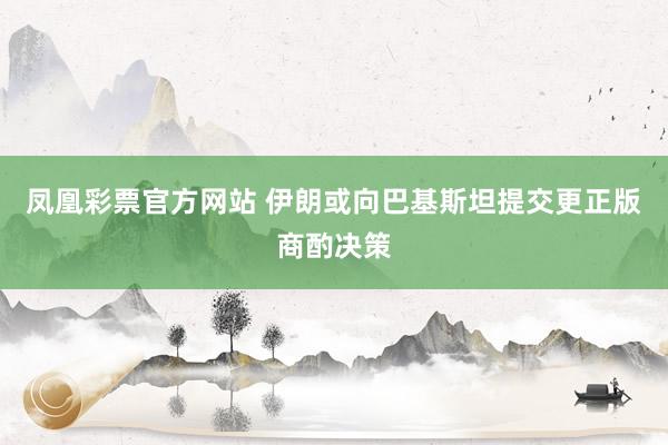 凤凰彩票官方网站 伊朗或向巴基斯坦提交更正版商酌决策