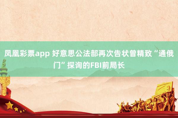 凤凰彩票app 好意思公法部再次告状曾精致“通俄门”探询的FBI前局长