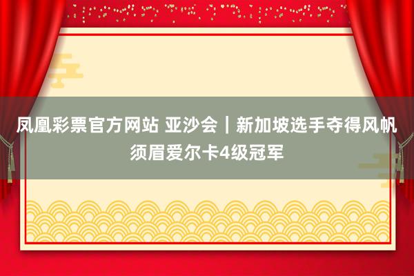 凤凰彩票官方网站 亚沙会｜新加坡选手夺得风帆须眉爱尔卡4级冠军