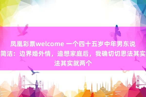 凤凰彩票welcome 一个四十五岁中年男东说念主的简洁：边界婚外情，追想家庭后，我确切切思法其实就两个