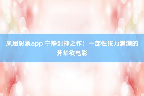 凤凰彩票app 宁静封神之作！一部性张力满满的芳华欲电影