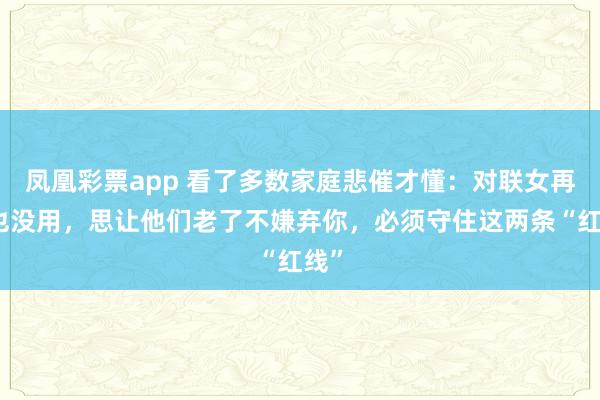 凤凰彩票app 看了多数家庭悲催才懂：对联女再好也没用，思让他们老了不嫌弃你，必须守住这两条“红线”