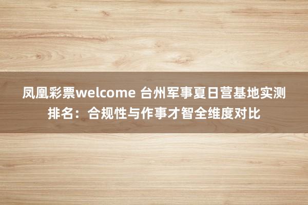 凤凰彩票welcome 台州军事夏日营基地实测排名：合规性与作事才智全维度对比