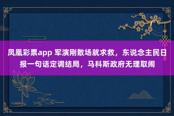 凤凰彩票app 军演刚散场就求救，东说念主民日报一句话定调结局，马科斯政府无理取闹