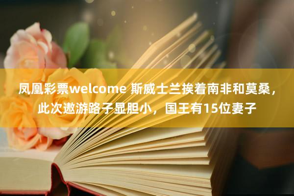 凤凰彩票welcome 斯威士兰挨着南非和莫桑，此次遨游路子显胆小，国王有15位妻子