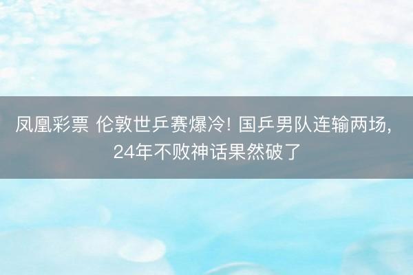 凤凰彩票 伦敦世乒赛爆冷! 国乒男队连输两场, 24年不败神话果然破了