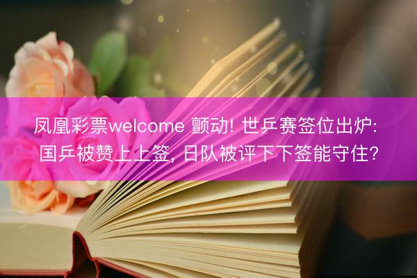凤凰彩票welcome 颤动! 世乒赛签位出炉: 国乒被赞上上签, 日队被评下下签能守住?