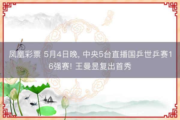 凤凰彩票 5月4日晚， 中央5台直播国乒世乒赛16强赛! 王曼昱复出首秀