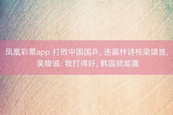 凤凰彩票app 打败中国国乒, 连赢林诗栋梁靖崑, 吴晙诚: 我打得好, 韩国就能赢