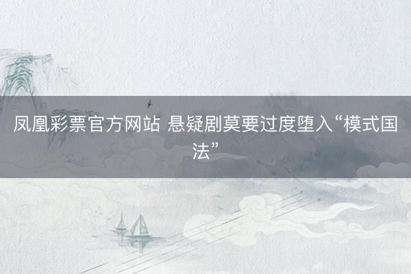 凤凰彩票官方网站 悬疑剧莫要过度堕入“模式国法”