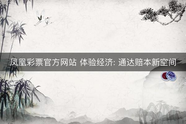 凤凰彩票官方网站 体验经济: 通达赔本新空间