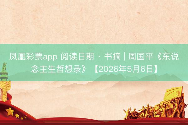 凤凰彩票app 阅读日期 · 书摘 | 周国平《东说念主生哲想录》【2026年5月6日】