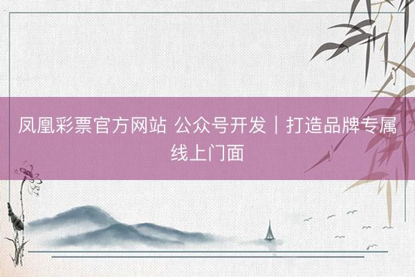 凤凰彩票官方网站 公众号开发｜打造品牌专属线上门面
