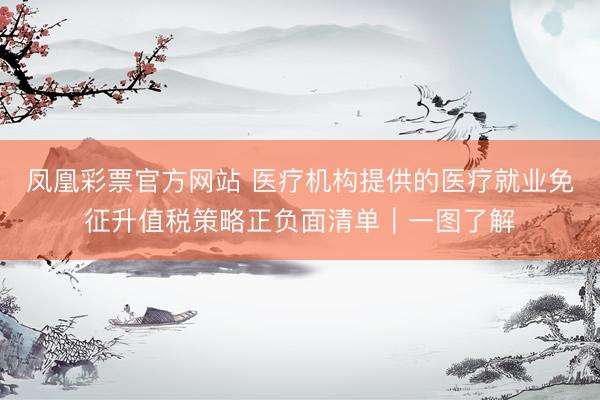 凤凰彩票官方网站 医疗机构提供的医疗就业免征升值税策略正负面清单｜一图了解
