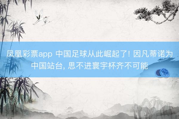 凤凰彩票app 中国足球从此崛起了! 因凡蒂诺为中国站台， 思不进寰宇杯齐不可能