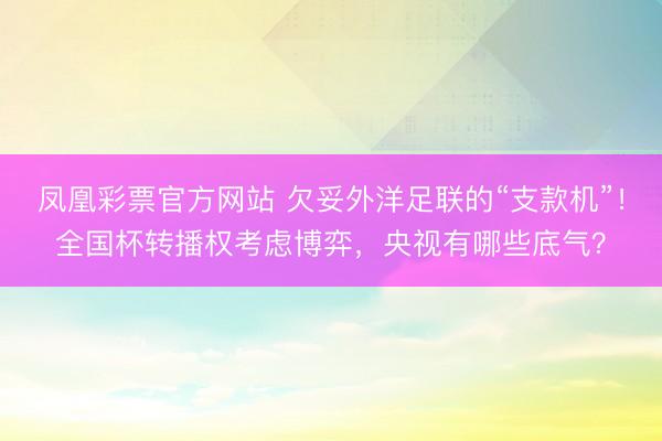 凤凰彩票官方网站 欠妥外洋足联的“支款机”！全国杯转播权考虑博弈，央视有哪些底气？