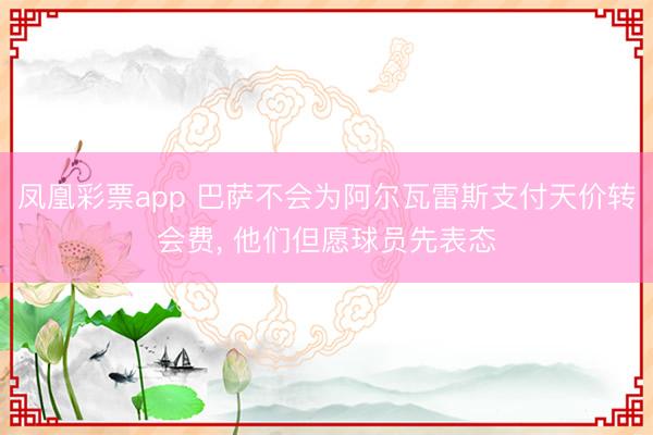 凤凰彩票app 巴萨不会为阿尔瓦雷斯支付天价转会费， 他们但愿球员先表态