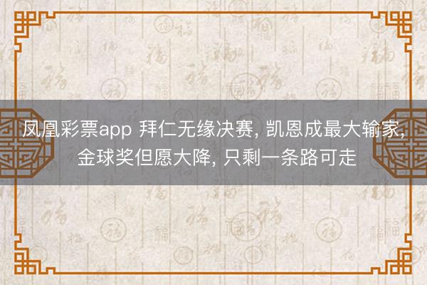 凤凰彩票app 拜仁无缘决赛， 凯恩成最大输家， 金球奖但愿大降， 只剩一条路可走
